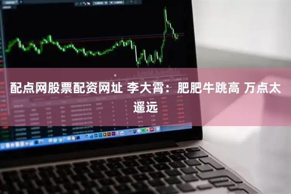 配点网股票配资网址 李大霄：肥肥牛跳高 万点太遥远