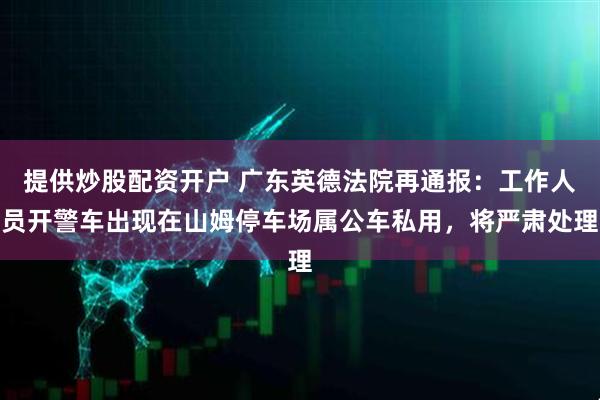 提供炒股配资开户 广东英德法院再通报：工作人员开警车出现在山姆停车场属公车私用，将严肃处理