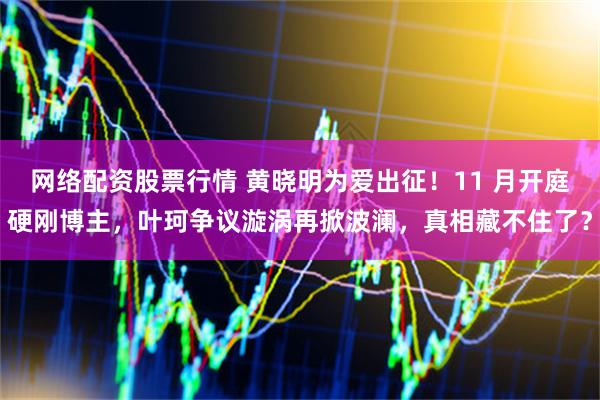 网络配资股票行情 黄晓明为爱出征！11 月开庭硬刚博主，叶珂争议漩涡再掀波澜，真相藏不住了？