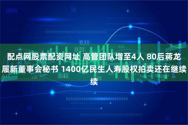 配点网股票配资网址 高管团队增至4人 80后蒋龙履新董事会秘书 1400亿民生人寿股权拍卖还在继续