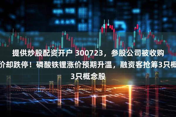 提供炒股配资开户 300723，参股公司被收购，股价却跌停！磷酸铁锂涨价预期升温，融资客抢筹3只概念股