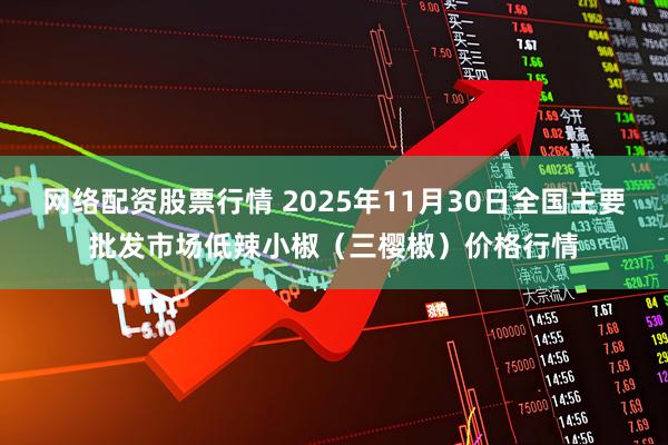 网络配资股票行情 2025年11月30日全国主要批发市场低辣小椒（三樱椒）价格行情