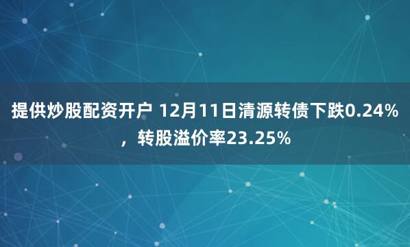 提供炒股配资开户 12月11日清源转债下跌0.24%，转股溢价率23.25%