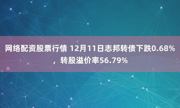 网络配资股票行情 12月11日志邦转债下跌0.68%，转股溢价率56.79%