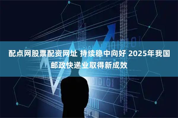 配点网股票配资网址 持续稳中向好 2025年我国邮政快递业取得新成效