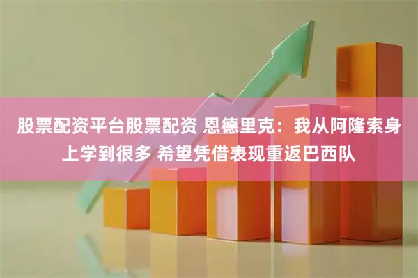 股票配资平台股票配资 恩德里克：我从阿隆索身上学到很多 希望凭借表现重返巴西队