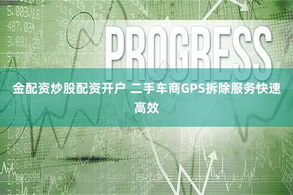金配资炒股配资开户 二手车商GPS拆除服务快速高效