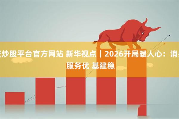 配资炒股平台官方网站 新华视点｜2026开局暖人心：消费旺 服务优 基建稳