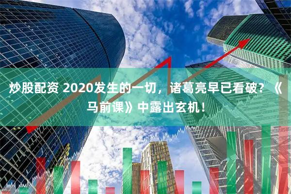 炒股配资 2020发生的一切，诸葛亮早已看破？《马前课》中露出玄机！