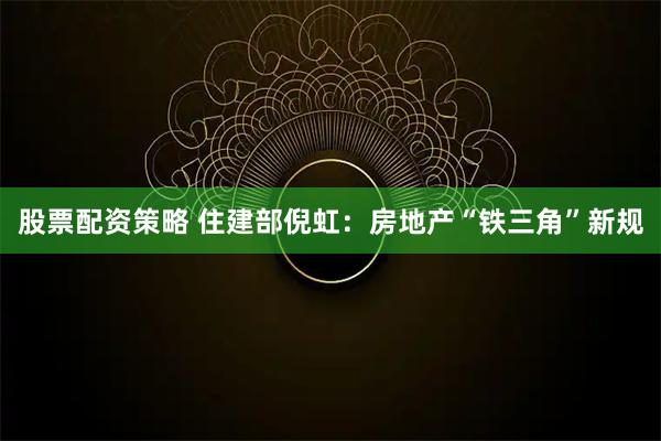 股票配资策略 住建部倪虹：房地产“铁三角”新规