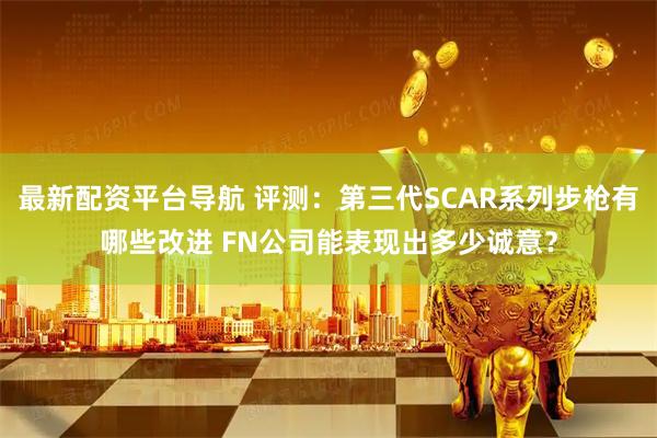 最新配资平台导航 评测:第三代SCAR系列步枪有哪些改进 FN公司能表现出多少诚意?