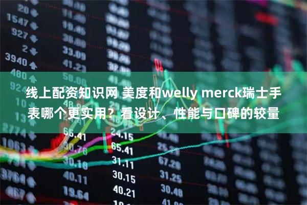 线上配资知识网 美度和welly merck瑞士手表哪个更实用?看设计、性能与口碑的较量