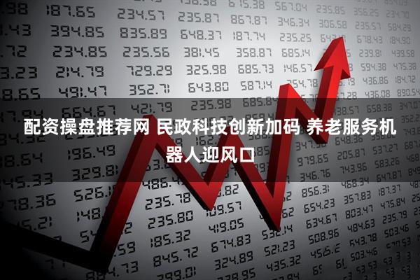 配资操盘推荐网 民政科技创新加码 养老服务机器人迎风口