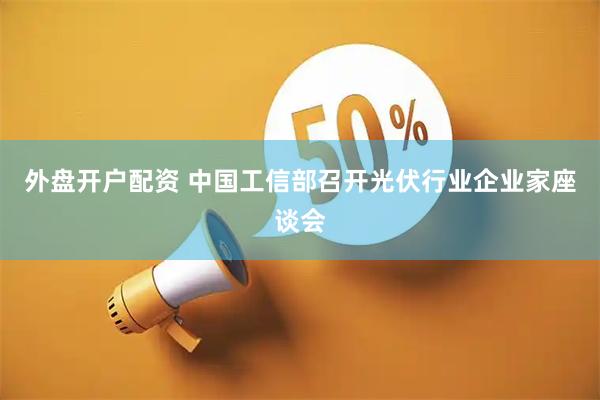 外盘开户配资 中国工信部召开光伏行业企业家座谈会