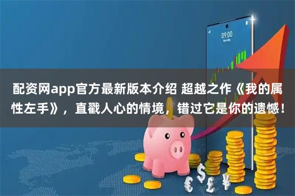 配资网app官方最新版本介绍 超越之作《我的属性左手》，直戳人心的情境，错过它是你的遗憾！