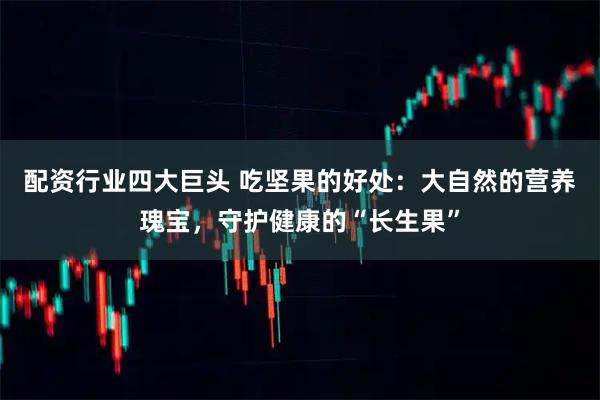 配资行业四大巨头 吃坚果的好处：大自然的营养瑰宝，守护健康的“长生果”