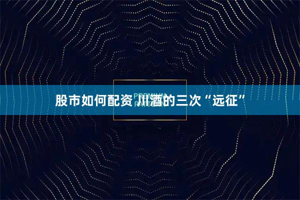 股市如何配资 川酒的三次“远征”