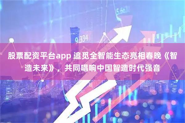 股票配资平台app 追觅全智能生态亮相春晚《智造未来》，共同唱响中国智造时代强音