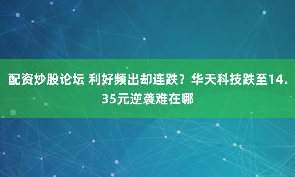 配资炒股论坛 利好频出却连跌？华天科技跌至14.35元逆袭难在哪