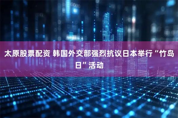 太原股票配资 韩国外交部强烈抗议日本举行“竹岛日”活动