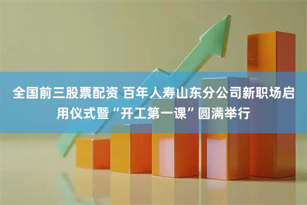 全国前三股票配资 百年人寿山东分公司新职场启用仪式暨“开工第一课”圆满举行