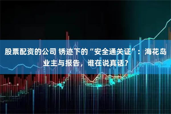 股票配资的公司 锈迹下的“安全通关证”：海花岛业主与报告，谁在说真话？