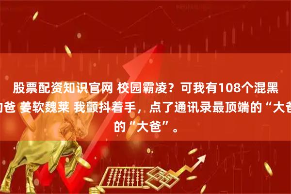 股票配资知识官网 校园霸凌?可我有108个混黑帮的爸 姜软魏莱 我颤抖着手,点了通讯录最顶端的“大爸”。