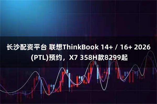 长沙配资平台 联想ThinkBook 14+ / 16+ 2026 (PTL)预约，X7 358H款8299起