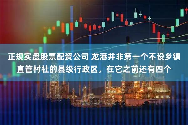 正规实盘股票配资公司 龙港并非第一个不设乡镇直管村社的县级行政区,在它之前还有四个