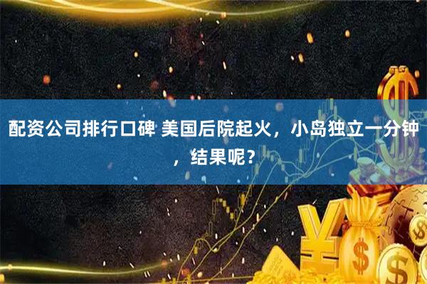 配资公司排行口碑 美国后院起火，小岛独立一分钟，结果呢？