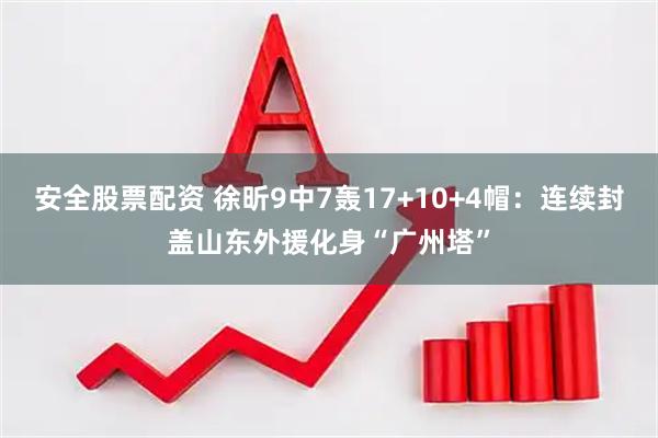 安全股票配资 徐昕9中7轰17+10+4帽：连续封盖山东外援化身“广州塔”