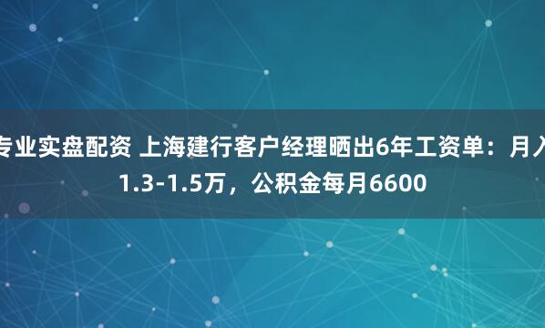 专业实盘配资 上海建行客户经理晒出6年工资单：月入1.3-1.5万，公积金每月6600