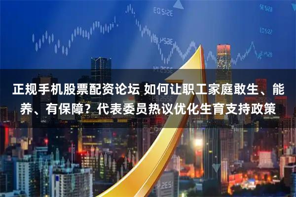 正规手机股票配资论坛 如何让职工家庭敢生、能养、有保障？代表委员热议优化生育支持政策