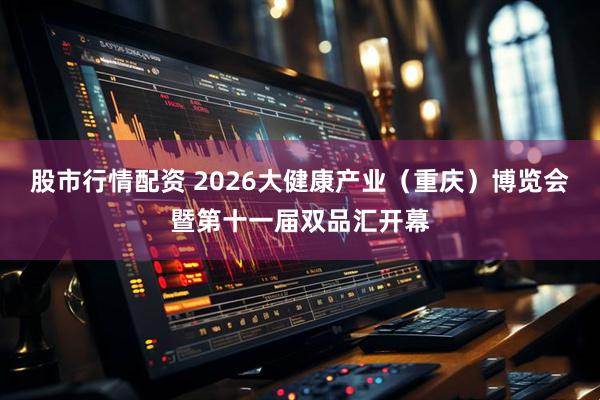 股市行情配资 2026大健康产业（重庆）博览会暨第十一届双品汇开幕