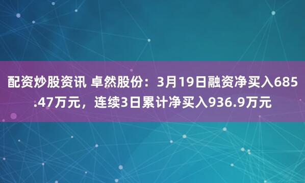 配资炒股资讯 卓然股份：3月19日融资净买入685.47万元，连续3日累计净买入936.9万元