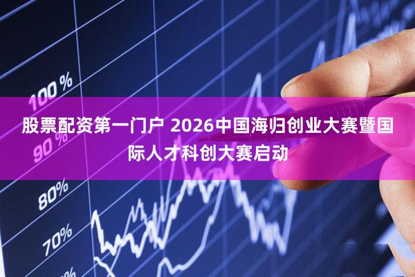 股票配资第一门户 2026中国海归创业大赛暨国际人才科创大赛启动